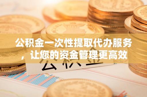 源汇公积金一次性提取代办服务，让您的资金管理更高效