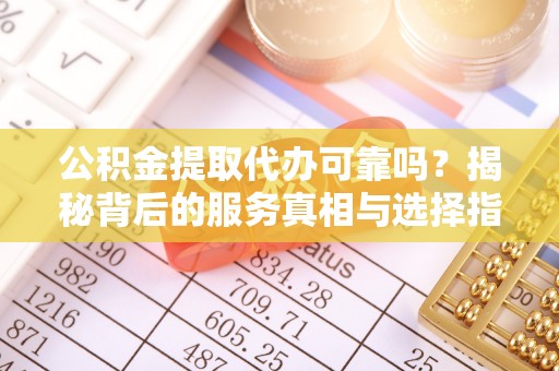 源汇公积金提取代办可靠吗？揭秘背后的服务真相与选择指南