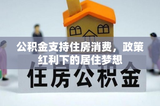 源汇公积金支持住房消费，政策红利下的居住梦想