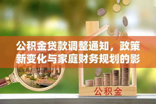 源汇公积金贷款调整通知，政策新变化与家庭财务规划的影响