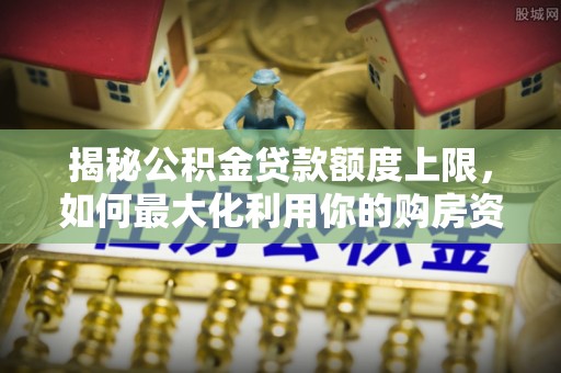 源汇揭秘公积金贷款额度上限，如何最大化利用你的购房资金？
