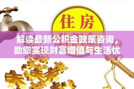 源汇解读最新公积金政策咨询，助您实现财富增值与生活优化