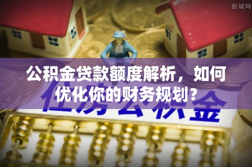 源汇公积金贷款额度解析，如何优化你的财务规划？