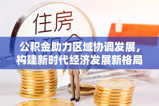 源汇公积金助力区域协调发展，构建新时代经济发展新格局