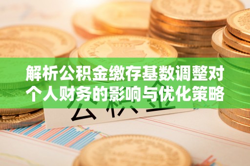 源汇解析公积金缴存基数调整对个人财务的影响与优化策略