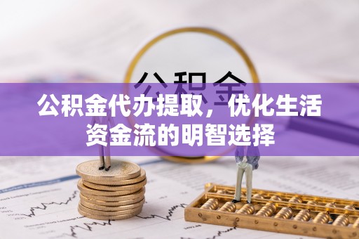 源汇公积金代办提取，优化生活资金流的明智选择
