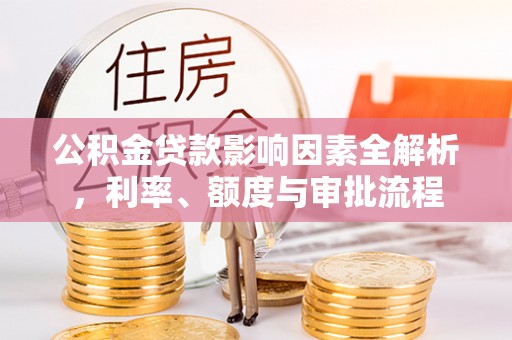 源汇公积金贷款影响因素全解析，利率、额度与审批流程