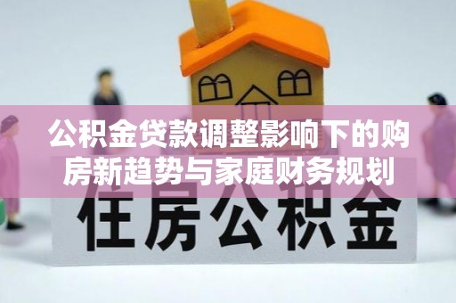 源汇公积金贷款调整影响下的购房新趋势与家庭财务规划