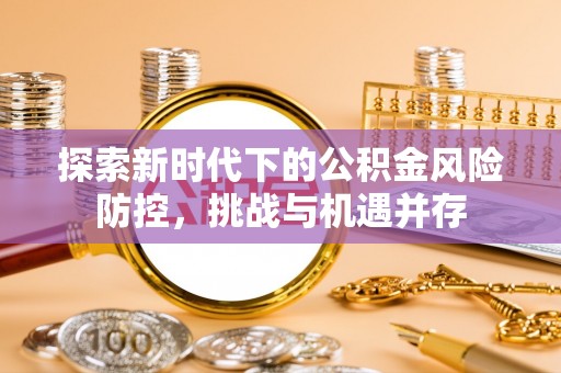 源汇探索新时代下的公积金风险防控，挑战与机遇并存