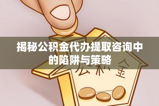 源汇揭秘公积金代办提取咨询中的陷阱与策略