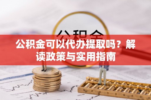 源汇公积金可以代办提取吗？解读政策与实用指南