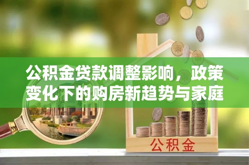 源汇公积金贷款调整影响，政策变化下的购房新趋势与家庭财务规划