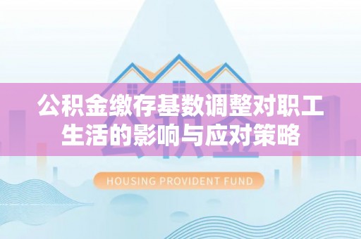 源汇公积金缴存基数调整对职工生活的影响与应对策略