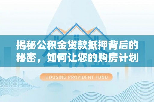 源汇揭秘公积金贷款抵押背后的秘密，如何让您的购房计划更轻松？