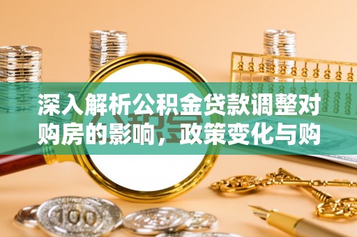 源汇深入解析公积金贷款调整对购房的影响，政策变化与购房者选择