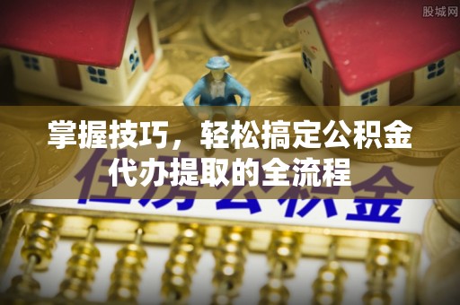 源汇掌握技巧，轻松搞定公积金代办提取的全流程