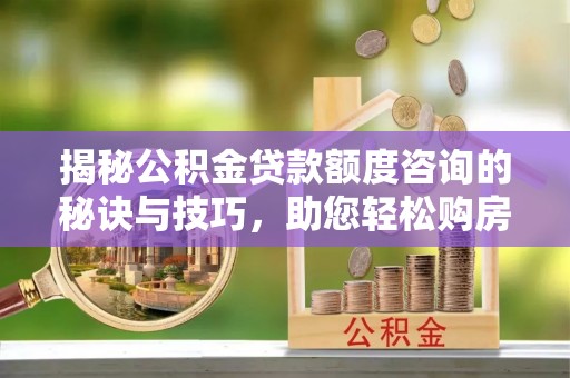 源汇揭秘公积金贷款额度咨询的秘诀与技巧，助您轻松购房！