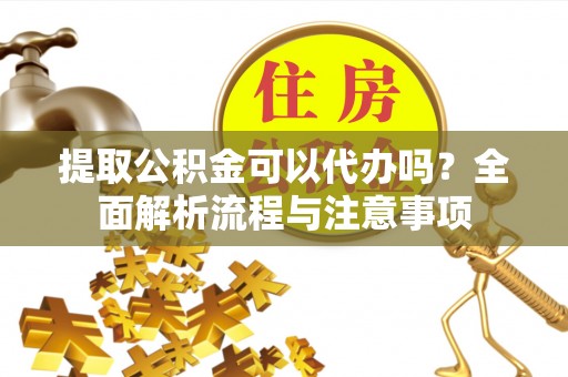 源汇提取公积金可以代办吗？全面解析流程与注意事项