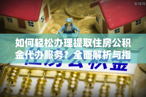 源汇如何轻松办理提取住房公积金代办服务？全面解析与指南