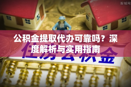 源汇公积金提取代办可靠吗？深度解析与实用指南