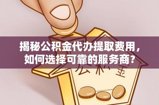 源汇揭秘公积金代办提取费用，如何选择可靠的服务商？