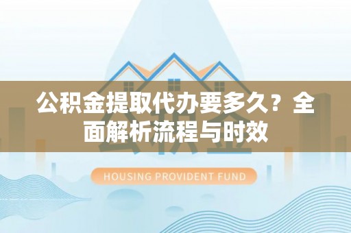 源汇公积金提取代办要多久？全面解析流程与时效