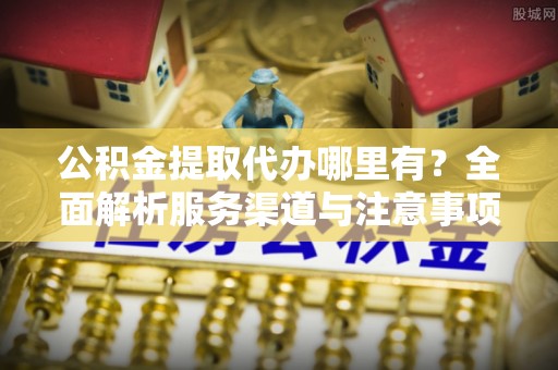 源汇公积金提取代办哪里有？全面解析服务渠道与注意事项