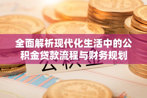 源汇全面解析现代化生活中的公积金贷款流程与财务规划