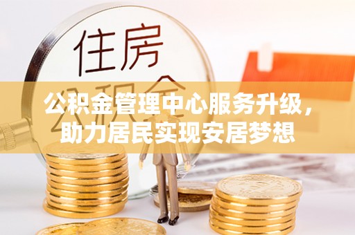 源汇公积金管理中心服务升级，助力居民实现安居梦想