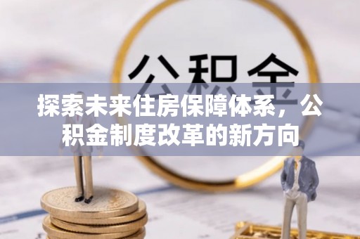 源汇探索未来住房保障体系，公积金制度改革的新方向