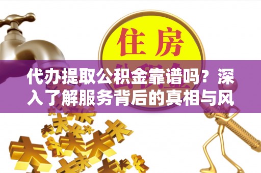 源汇代办提取公积金靠谱吗？深入了解服务背后的真相与风险