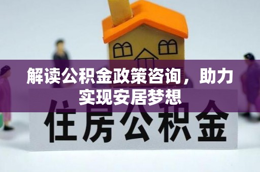 源汇解读公积金政策咨询，助力实现安居梦想