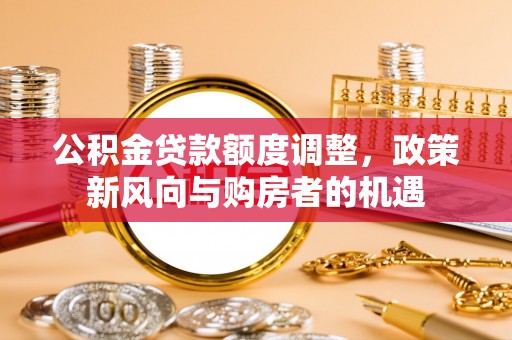 源汇公积金贷款额度调整，政策新风向与购房者的机遇