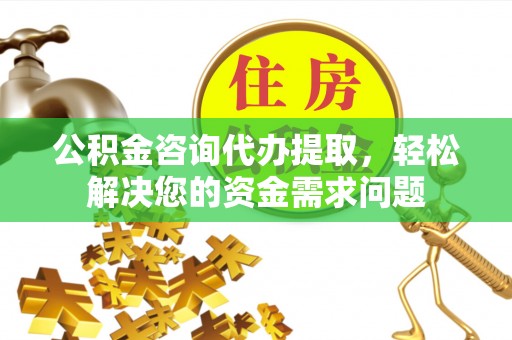 源汇公积金咨询代办提取，轻松解决您的资金需求问题