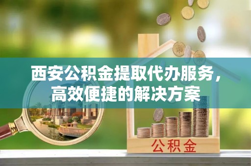 源汇西安公积金提取代办服务，高效便捷的解决方案