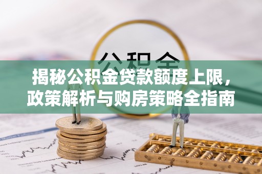 源汇揭秘公积金贷款额度上限，政策解析与购房策略全指南