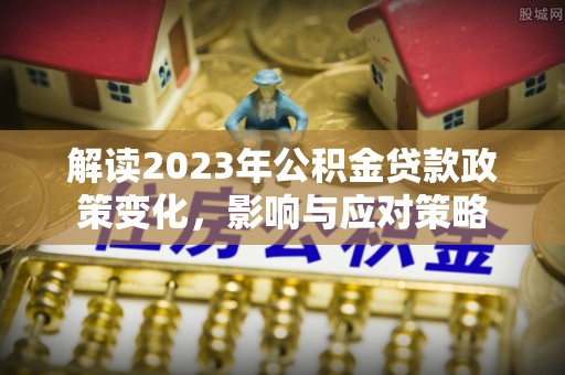 源汇解读2023年公积金贷款政策变化，影响与应对策略