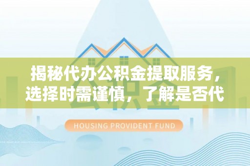 源汇揭秘代办公积金提取服务，选择时需谨慎，了解是否代办公积金提取可靠吗？