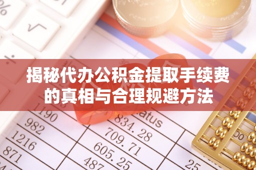 源汇揭秘代办公积金提取手续费的真相与合理规避方法