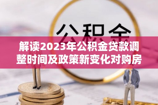 源汇解读2023年公积金贷款调整时间及政策新变化对购房的影响