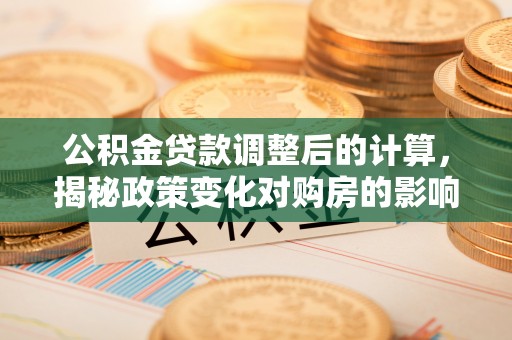 源汇公积金贷款调整后的计算，揭秘政策变化对购房的影响