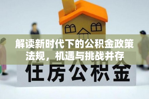 源汇解读新时代下的公积金政策法规，机遇与挑战并存