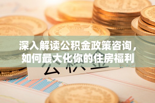 源汇深入解读公积金政策咨询，如何最大化你的住房福利