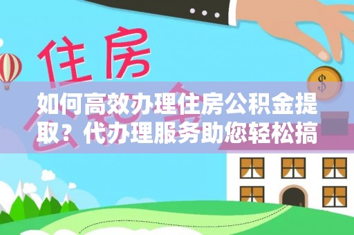 源汇如何高效办理住房公积金提取？代办理服务助您轻松搞定