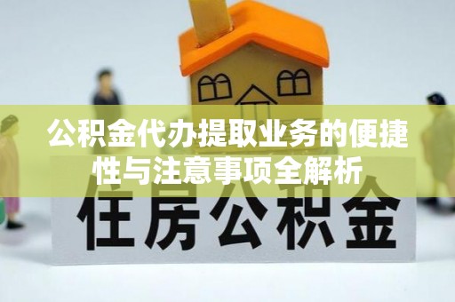 源汇公积金代办提取业务的便捷性与注意事项全解析