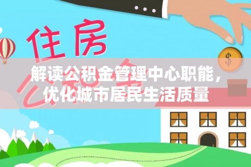 源汇解读公积金管理中心职能，优化城市居民生活质量