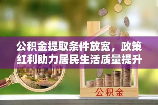 源汇公积金提取条件放宽，政策红利助力居民生活质量提升
