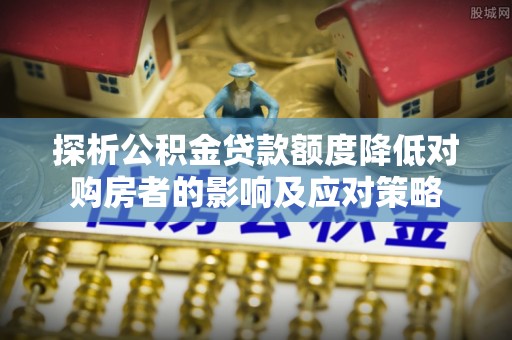 源汇探析公积金贷款额度降低对购房者的影响及应对策略