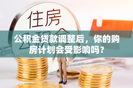 源汇公积金贷款调整后，你的购房计划会受影响吗？