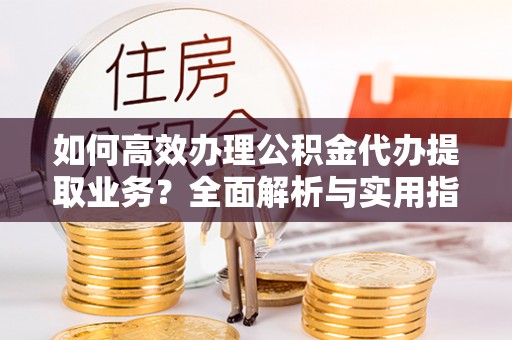源汇如何高效办理公积金代办提取业务？全面解析与实用指南